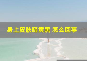 身上皮肤暗黄黑 怎么回事